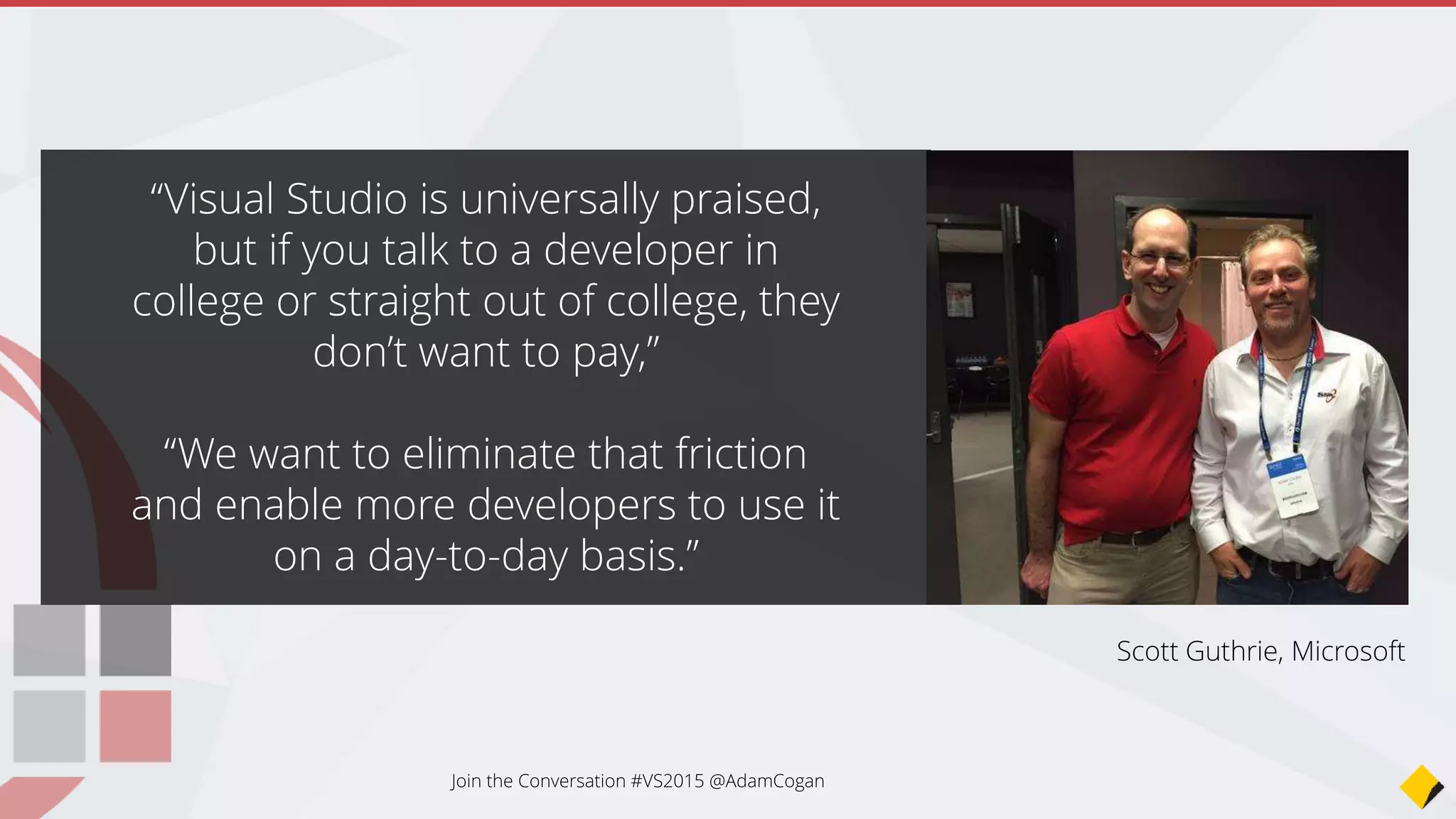 Goodbye Express, welcome Visual Studio
2013 Community...
• November 2014 - Microsoft finally releases a *decent* free IDE
• *All* the great functionality of Visual Studio Professional 2013
• Any individual developer can use it to create their own free or
paid apps.
• Unlimited number of users within an organization for learning,
academic research, or for contributing to open source projects
• Choose from thousands of extensions for Visual Studio
Join the Conversation #VS2015 @AdamCogan
 
