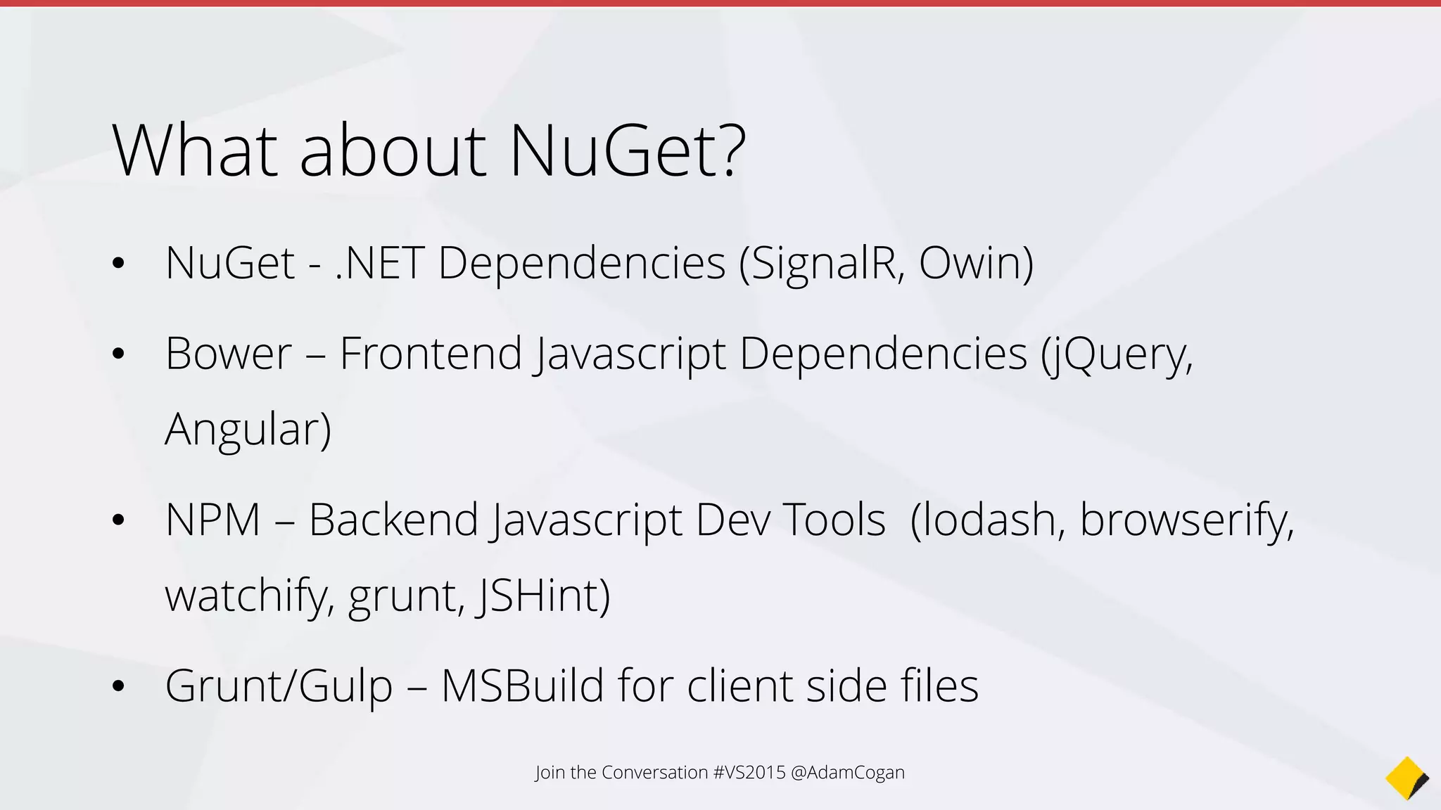 wwwroot?
• Static files go here (*.js, *.png, *.jpg)
• Maps to http://hostname/
• Cleaner separation between code
files and static files
• TypeScript, LESS should not be put in
here, only the output of these files
should be placed in here
Join the Conversation #VS2015 @AdamCogan
 