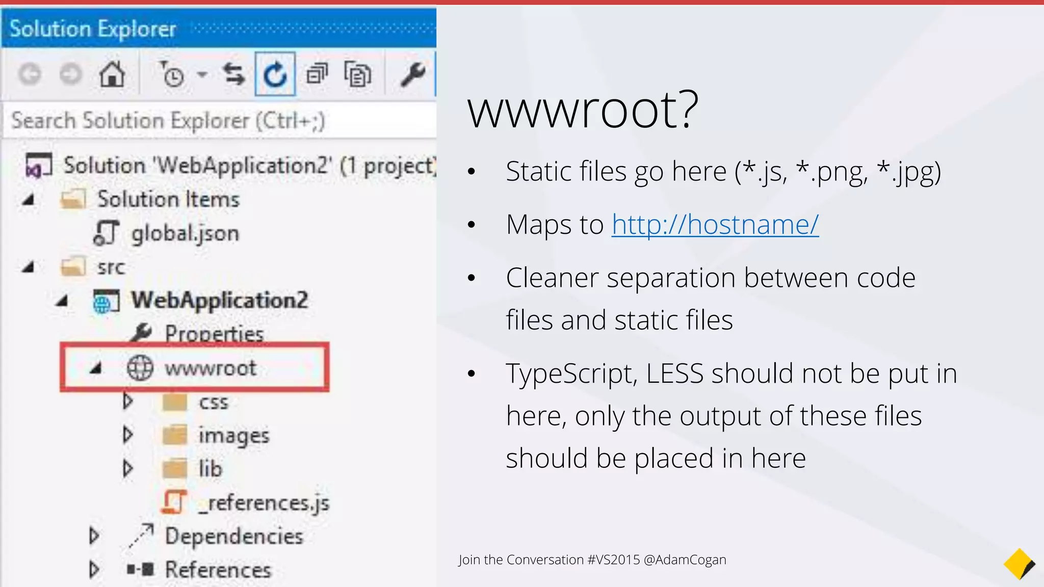 • Built in
• Startup.cs uses it
• StructureMap, AutoFac, Ninject, Windsor, and Unity
Dependency Injection
using Microsoft.Framework.DependencyInjection;
public class Startup
{
public void Configure(IBuilder app)
Join the Conversation #VS2015 @AdamCogan
 