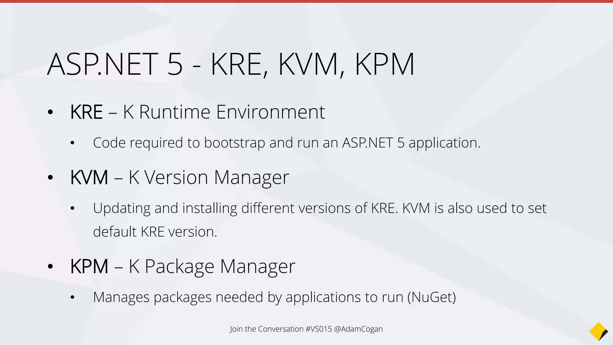 Example – Download K, grab source from
Git, run app!
@powershell -NoProfile -ExecutionPolicy unrestricted -Command "iex ((new-object
net.webclient).DownloadString('https://raw.githubusercontent.com/aspnet/Home/master/kvminstall.
ps1'))"
kvm upgrade
git clone https://github.com/aspnet/Home.git
cd HomesamplesHelloWeb
kpm restore
k web
Join the Conversation #VS2015 @AdamCogan
 