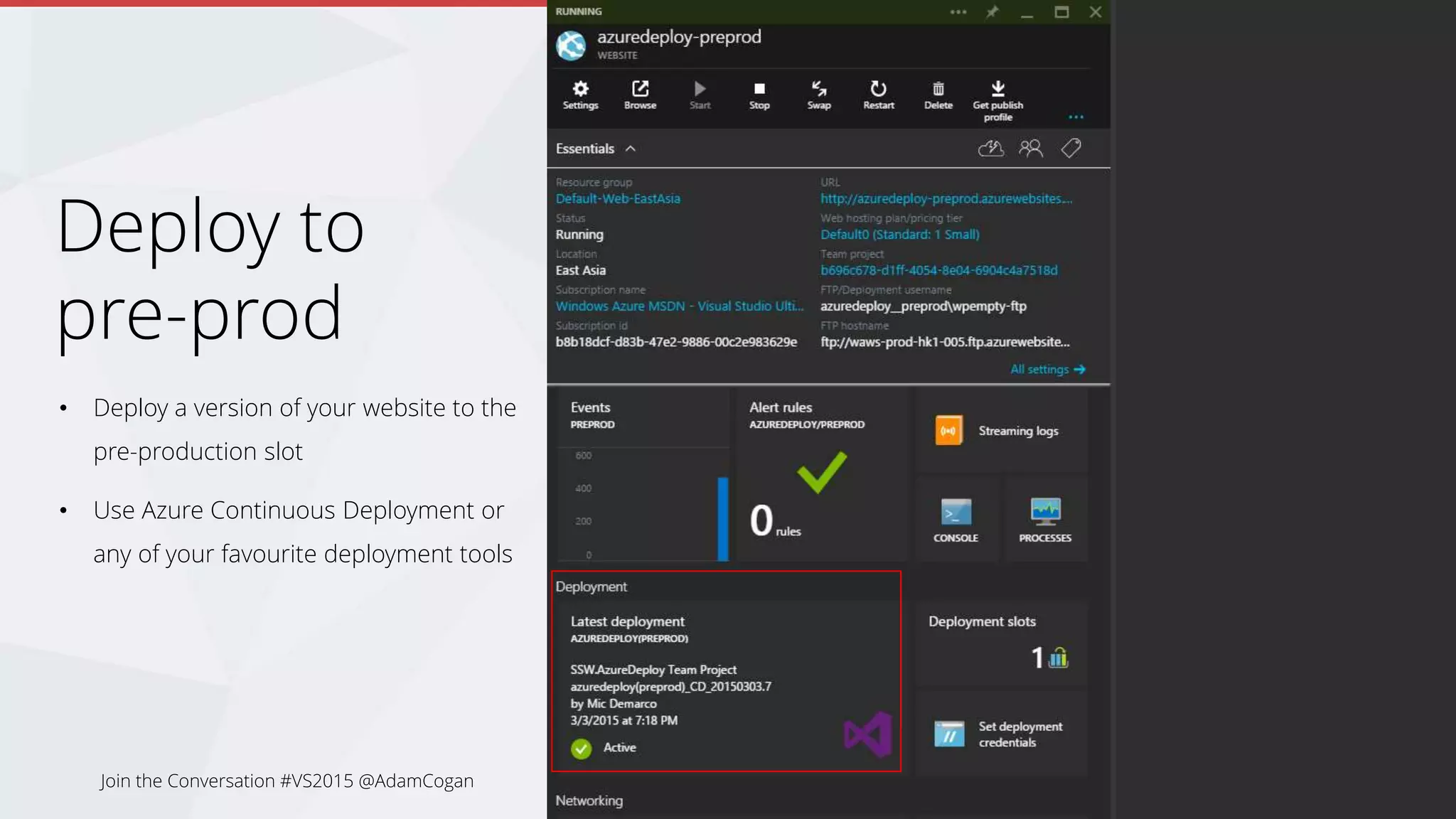 Deployment Slots
• Available on Standard Plan
• Up to 4 deployment slots for 1 production slot
• Scaling is not available for non-production slots.
• Shares the same resources as your production slots (sites)
and runs on the same VMs
Join the Conversation #VS2015 @AdamCogan
 