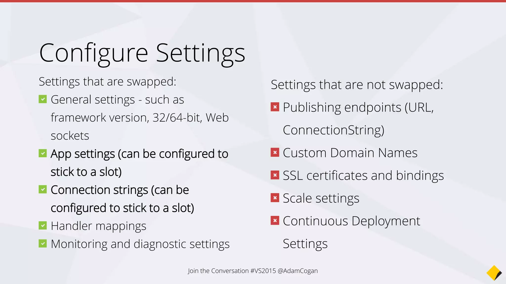 Testing in
production
• A/B/N Testing
• Similar to Google Content Experiments
• Use App Insights to measure results
• ? 50/50 vs 33/33/33
• Using Production users as Testers
• Route traffic between your deployment
slots based on percentage of the traffic
• Use App Insights to check for problems
Join the Conversation #VS2015 @AdamCogan
 