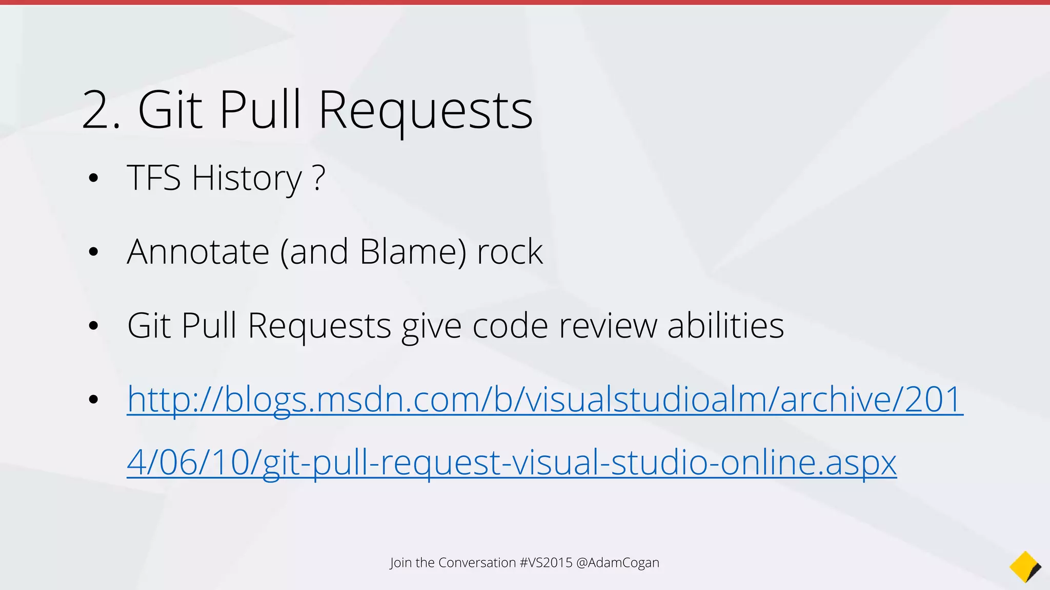 • TFS History ?
• Annotate (and Blame) rock
• Git Pull Requests give code review abilities
• http://blogs.msdn.com/b/visualstudioalm/archive/201
4/06/10/git-pull-request-visual-studio-online.aspx
Git Pull Requests
Join the Conversation #VS2015 @AdamCogan
 