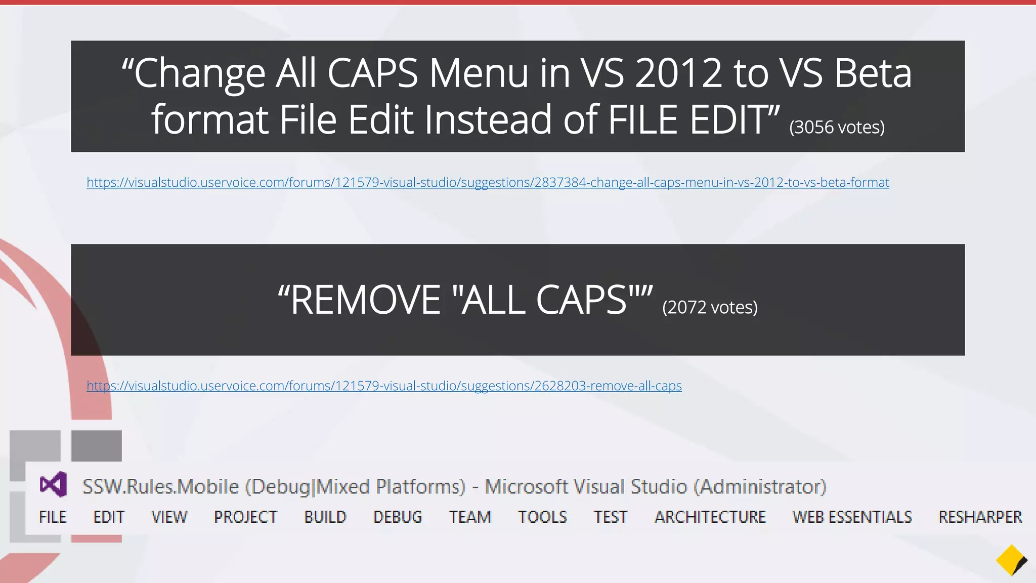 https://visualstudio.uservoice.com/forums/121579-visual-studio/suggestions/2837384-change-all-caps-menu-in-vs-2012-to-vs-beta-format
“Change All CAPS Menu in VS 2012 to VS Beta format:
File Edit Instead of FILE EDIT” (3056 votes)
https://visualstudio.uservoice.com/forums/121579-visual-studio/suggestions/2628203-remove-all-caps
“Remove ALL CAPS” (2072 votes)
 