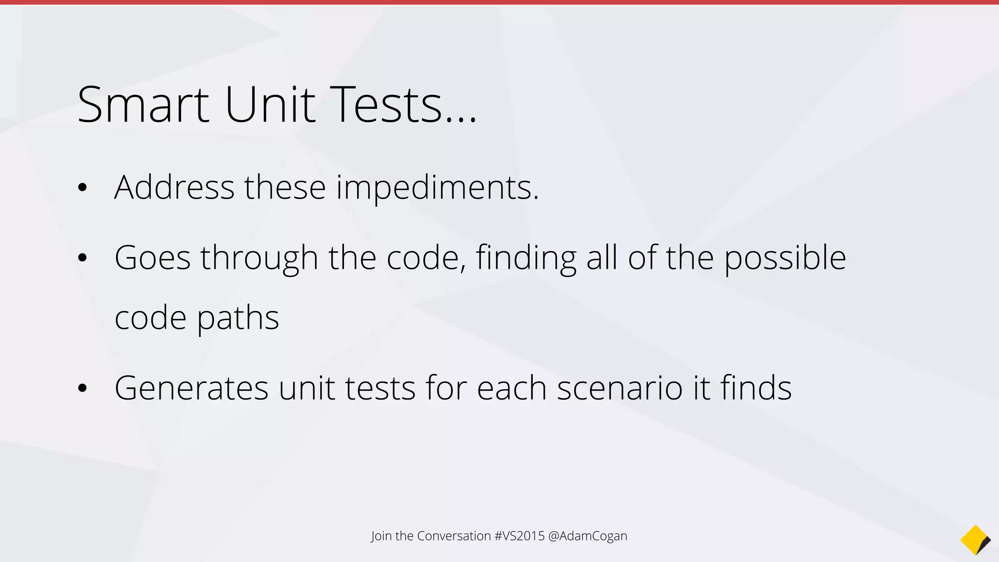 Smart Unit Tests…
• Address these impediments.
• Goes through the code, finding all of the possible
code paths
• Generates unit tests for each scenario it finds
Join the Conversation #VS2015 @AdamCogan
 