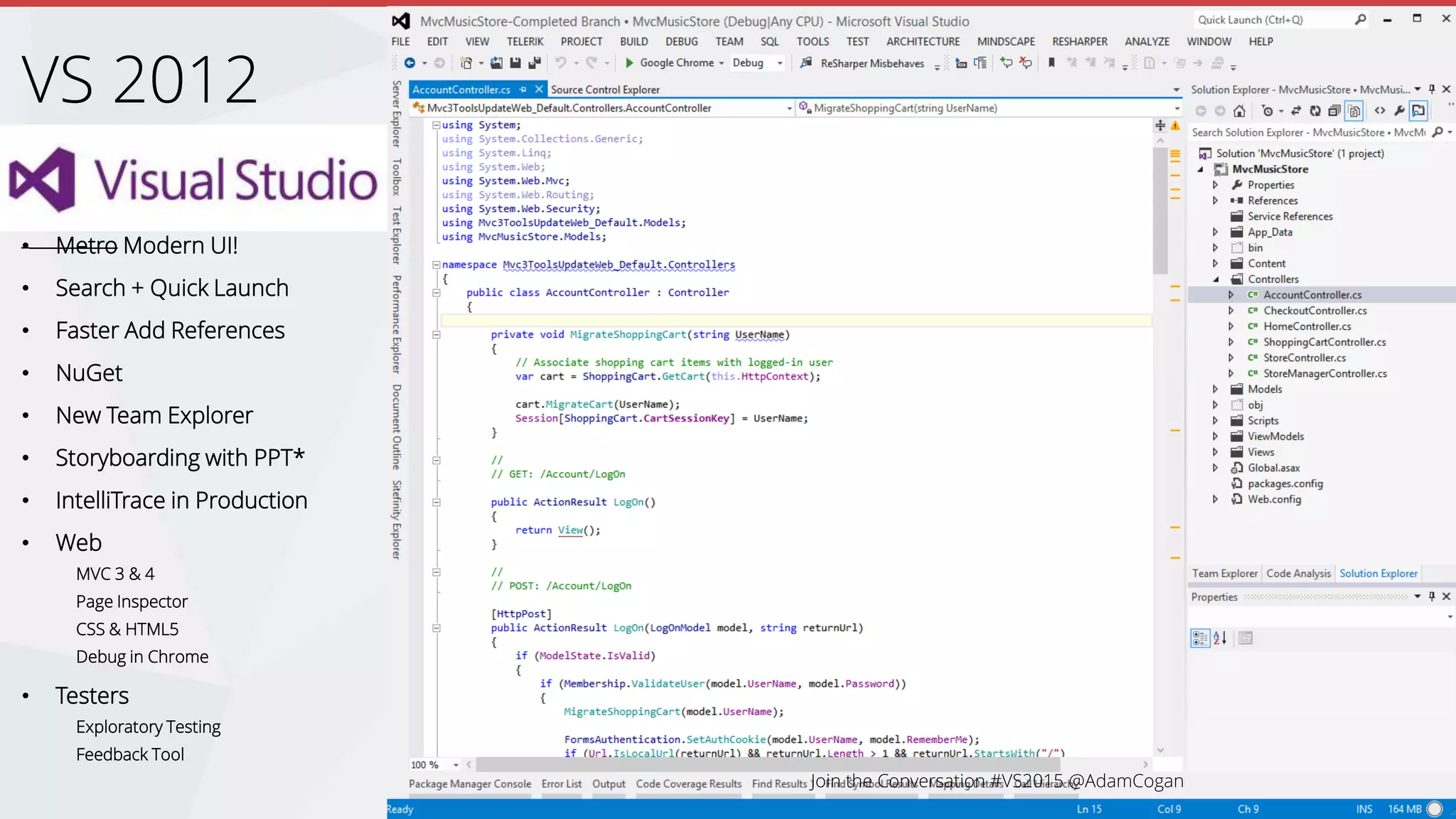 • Metro Modern UI!
• Search + Quick Launch
• Faster Add References
• NuGet
• New Team Explorer
• Storyboarding with PPT*
• IntelliTrace in Production
• Web
MVC 3 & 4
Page Inspector
CSS & HTML5
Debug in Chrome
• Testers
Exploratory Testing
Feedback Tool
VS 2012
 
