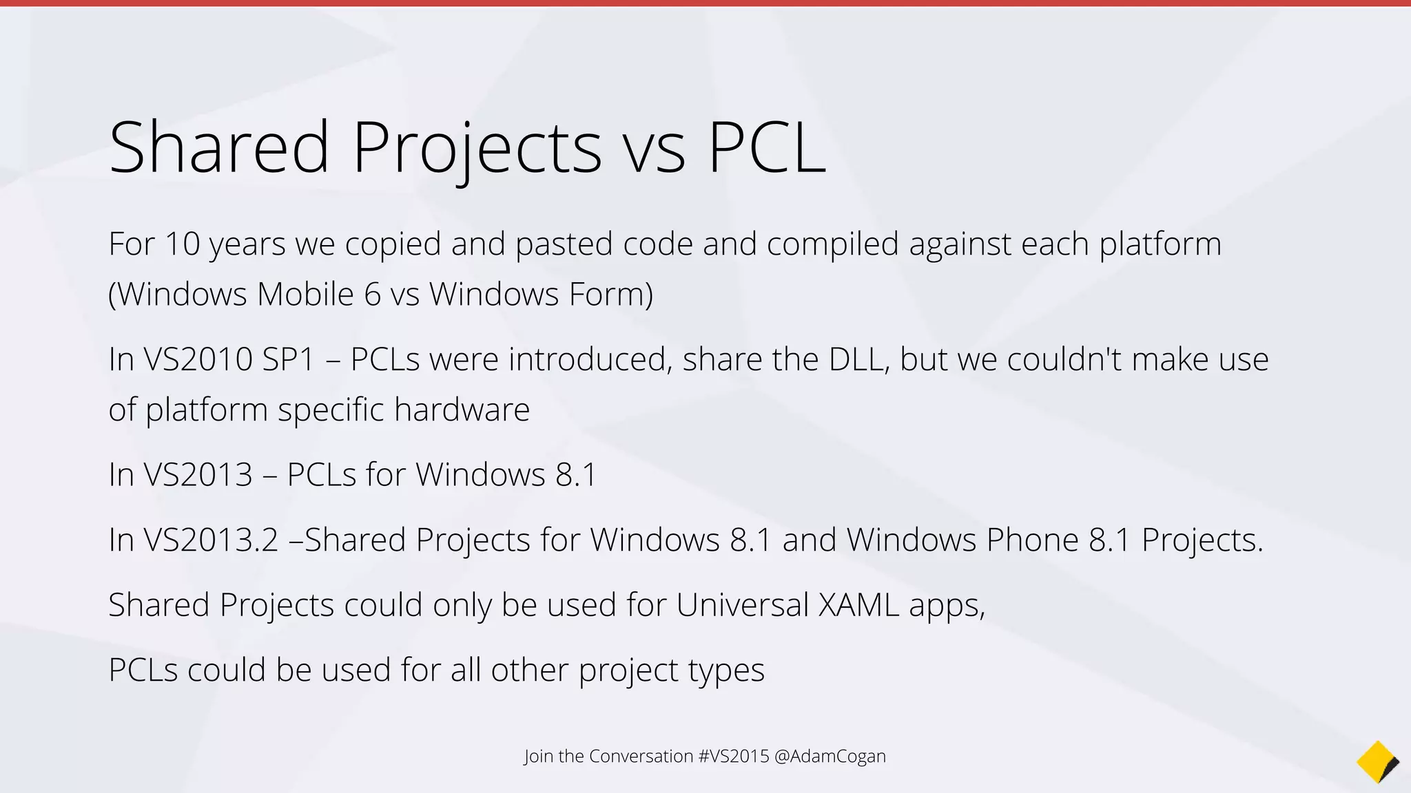 Shared Projects
Think of code existing in a Shared Project as actually
belonging to the project that references it
It produces no DLLs so you can’t Unit Test shared
projects directly
Join the Conversation #VS2015 @AdamCogan
 