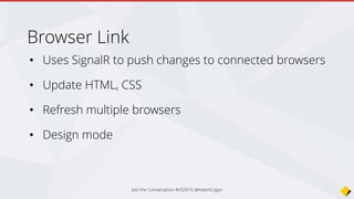 • Uses SignalR to push changes to connected browsers
• Update HTML, CSS
• Refresh multiple browsers
• Design mode
Browser Link
Join the Conversation #VS2015 @AdamCogan
 