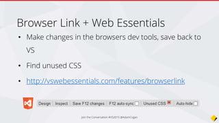 Browser Link + Web Essentials
• Make changes in the browsers dev tools, save back to
VS
• Find unused CSS
• http://vswebessentials.com/features/browserlink
Join the Conversation #VS2015 @AdamCogan
 