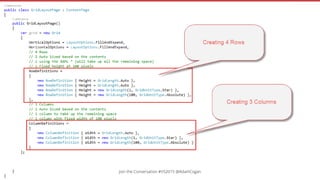 Add some content and colour
// Column 0 to Column 3, Row 0 to Row 1
grid.Children.Add(new Label { Text = "Label 1", HorizontalOptions = LayoutOptions.Center }, 0, 3, 0, 1);
// Column 0, Row 1
grid.Children.Add(new Label { Text = "Label 2", TextColor = Color.White, BackgroundColor = Color.Lime }, 0, 1);
// Column 1, Row 1
grid.Children.Add(new BoxView { Color = Color.Red }, 1, 1);
// Column 0, Row 2
grid.Children.Add(new BoxView { Color = Color.Blue }, 0, 2);
// Column 1, Row 2
grid.Children.Add(new Label { Text = "Label 3", TextColor = Color.Purple, BackgroundColor = Color.Gray }, 1, 2);
// Column 2 to Column 3, Row 1 to Row 3
grid.Children.Add(new Label { Text = "Label 4", TextColor = Color.Yellow, BackgroundColor = Color.Navy }, 2, 3, 1, 3);
// Column 0 to Column 2, Row 3 to Row 4
grid.Children.Add(new Label { Text = "Label 4", TextColor = Color.Red, BackgroundColor = Color.Silver }, 0, 2, 3, 4);
// Column 2, Row 3
grid.Children.Add(new Label { Text = "Label 5", TextColor = Color.Aqua, BackgroundColor = Color.Red }, 2, 3);
Content = grid;
Join the Conversation #VS2015 @AdamCogan
 