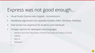 “Visual Studio is universally praised, but if you talk to a developer in
college or straight out of college, they don’t want to pay,”
“We want to eliminate that friction and enable more developers to
use it on a day-to-day basis.”
Scott Guthrie, Microsoft
Join the Conversation #VS2015 @AdamCogan
 
