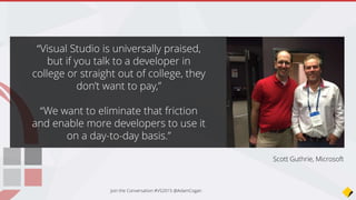 Goodbye Express, welcome Visual Studio
2013 Community...
• November 2014 - Microsoft finally releases a *decent* free IDE
• *All* the great functionality of Visual Studio Professional 2013
• Any individual developer can use it to create their own free or
paid apps.
• Unlimited number of users within an organization for learning,
academic research, or for contributing to open source projects
• Choose from thousands of extensions for Visual Studio
Join the Conversation #VS2015 @AdamCogan
 