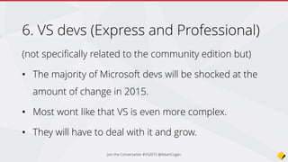 7. Administrators
- Want to run ASP.NET on Linux
- Today ASP.NET runs on Mono on Linux and Mac
- Tomorrow ASP.NET will run on the new .NET Core on
Linux and Mac (and be supported)
Join the Conversation #VS2015 @AdamCogan
 