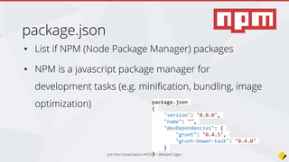Bower is a front end javascript package manager
(created by Twitter)
bower.json
bower.json
{
"name": "WebApplication",
"private": true,
"dependencies": {
"bootstrap": "3.0.0",
"jquery": "1.10.2",
"jquery-validation": "1.11.1",
"jquery-validation-unobtrusive": "3.2.2",
"hammer.js": "2.0.4",
"bootstrap-touch-carousel": "0.8.0"
},
"exportsOverride": {
"bootstrap": {
"js": "dist/js/*.*",
"css": "dist/css/*.*",
"fonts": "dist/fonts/*.*"
},
:
}
 