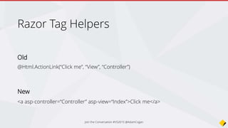 Join the Conversation #VS2015 @AdamCogan
Razor Tag Helpers
Old
@Html.ValidationSummary(true, "", new { @class = "text-danger" })
<div class="form-group">
@Html.LabelFor(m => m.UserName, new { @class = "col-md-2 control-label" })
<div class="col-md-10">
@Html.TextBoxFor(m => m.UserName, new { @class = "form-control" })
@Html.ValidationMessageFor(m => m.UserName, "", new { @class = "text-danger" })
</div>
</div>
New
<div asp-validation-summary="ModelOnly" class="text-danger"></div>
<div class="form-group">
<label asp-for="UserName" class="col-md-2 control-label"></label>
<div class="col-md-10">
<input asp-for="UserName" class="form-control" />
<span asp-validation-for="UserName" class="text-danger"></span>
</div>
</div>
 