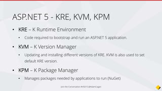 Example – Download K, grab source from
Git, run app!
@powershell -NoProfile -ExecutionPolicy unrestricted -Command "iex ((new-object
net.webclient).DownloadString('https://raw.githubusercontent.com/aspnet/Home/master/kvminstall.
ps1'))"
kvm upgrade
git clone https://github.com/aspnet/Home.git
cd HomesamplesHelloWeb
kpm restore
k web
Join the Conversation #VS2015 @AdamCogan
 