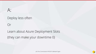 A:
Dev
Test / QA
UAT
Staging / Preprod
Prod / Live
www.northwind.com (1+2 Azure Deployment Slots)
Prod1 - www1.northwind.com Azure Deployment Slot #1 (Make Live) aka Swap
Prod2 – www2.northwind.com Azure Deployment Slot #2
Join the Conversation #VS2015 @AdamCogan
 
