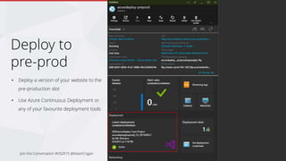 Deployment Slots
• Available on Standard Plan
• Up to 4 deployment slots for 1 production slot
• Scaling is not available for non-production slots.
• Shares the same resources as your production slots (sites)
and runs on the same VMs
Join the Conversation #VS2015 @AdamCogan
 