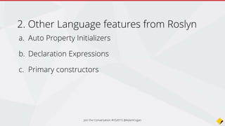Other Language features from Roslyn
a. Auto Property Initializers
b. Declaration Expressions
c. Primary constructors
Join the Conversation #VS2015 @AdamCogan
 