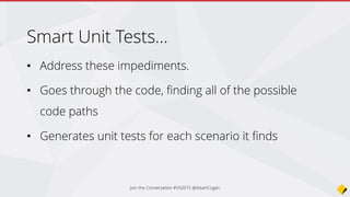 Smart Unit Tests…
• Address these impediments.
• Goes through the code, finding all of the possible
code paths
• Generates unit tests for each scenario it finds
Join the Conversation #VS2015 @AdamCogan
 