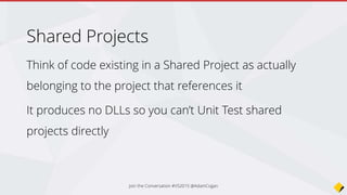 Join the Conversation #VS2015 @AdamCogan
public class NavigationHelper
{
public NavigationHelper()
{
#if WINDOWS_PHONE_APP
Windows.Phone.UI.Input.HardwareButtons.BackPressed
+= HardwareButtons_BackPressed;
#elif WINDOWS_APP
// Ignore. Windows Store doesn't have support for this.
#else
#error Unknown platform
#endif
}
// ...
}
 