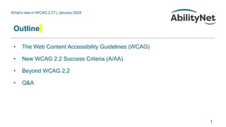 What’s new in WCAG 2.2? | January 2024
Outline
• The Web Content Accessibility Guidelines (WCAG)
• New WCAG 2.2 Success Criteria (A/AA)
• Beyond WCAG 2.2
• Q&A
1
 