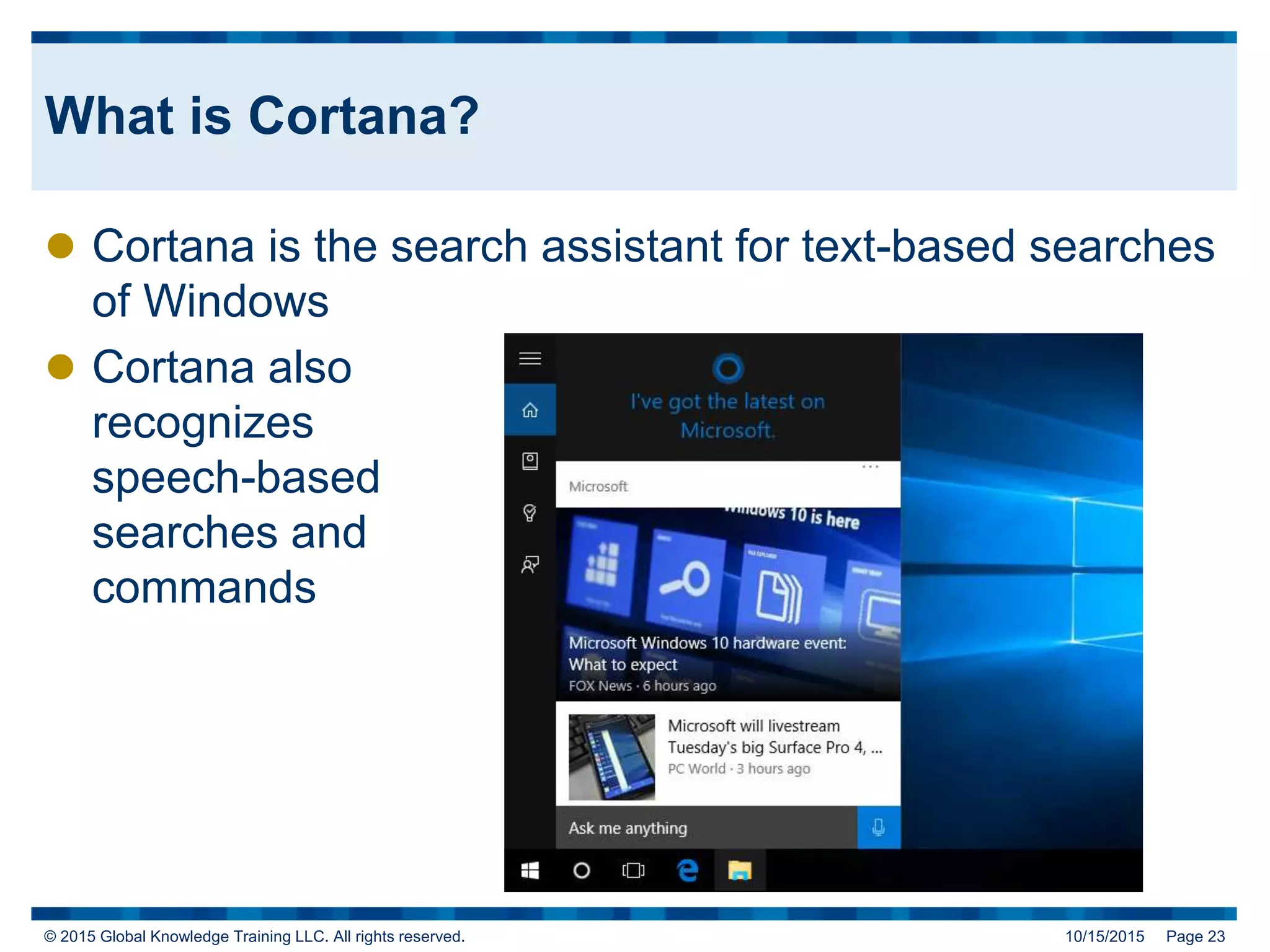 © 2015 Global Knowledge Training LLC. All rights reserved. 10/15/2015 Page 23
What is Cortana?
 Cortana is the search assistant for text-based searches
of Windows
 Cortana also
recognizes
speech-based
searches and
commands
 