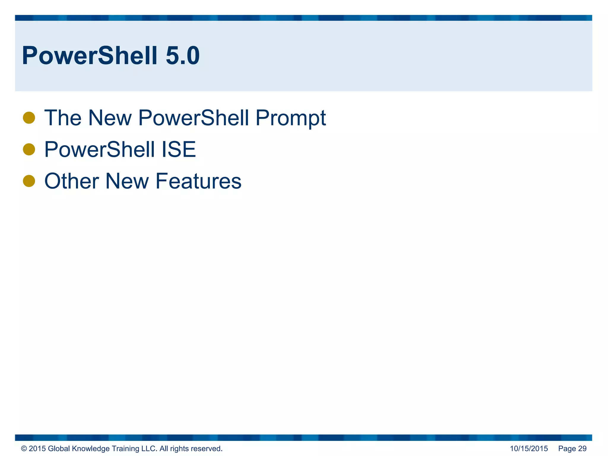 © 2015 Global Knowledge Training LLC. All rights reserved. 10/15/2015 Page 29
PowerShell 5.0
 The New PowerShell Prompt
 PowerShell ISE
 Other New Features
 