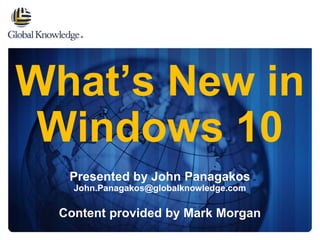 What’s New in
Windows 10
Presented by John Panagakos
John.Panagakos@globalknowledge.com
Content provided by Mark Morgan
 