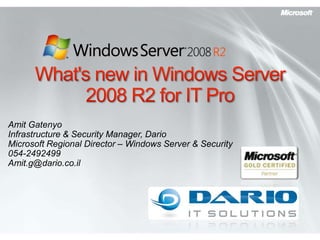 What&apos;s new in Windows Server 2008 R2 for IT Pro Amit Gatenyo Infrastructure & Security Manager, Dario Microsoft Regional Director – Windows Server & Security 054-2492499 Amit.g@dario.co.il 
