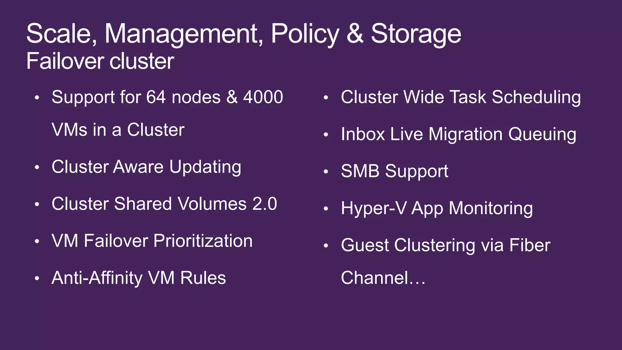Failover cluster
• Support for 64 nodes & 4000   • Cluster Wide Task Scheduling

  VMs in a Cluster              • Inbox Live Migration Queuing
• Cluster Aware Updating        • SMB Support

• Cluster Shared Volumes 2.0    • Hyper-V App Monitoring
• VM Failover Prioritization    • Guest Clustering via Fiber

• Anti-Affinity VM Rules          Channel…
 