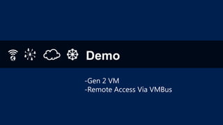 Demo
-Gen 2 VM
-Remote Access Via VMBus

 
