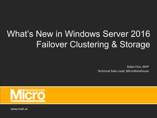 www.mwh.ie
What’s New in Windows Server 2016
Failover Clustering & Storage
Aidan Finn, MVP
Technical Sales Lead, MicroWarehouse
 