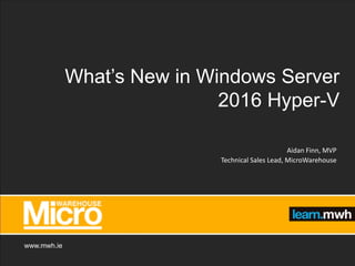www.mwh.ie
What’s New in Windows Server
2016 Hyper-V
Aidan Finn, MVP
Technical Sales Lead, MicroWarehouse
 
