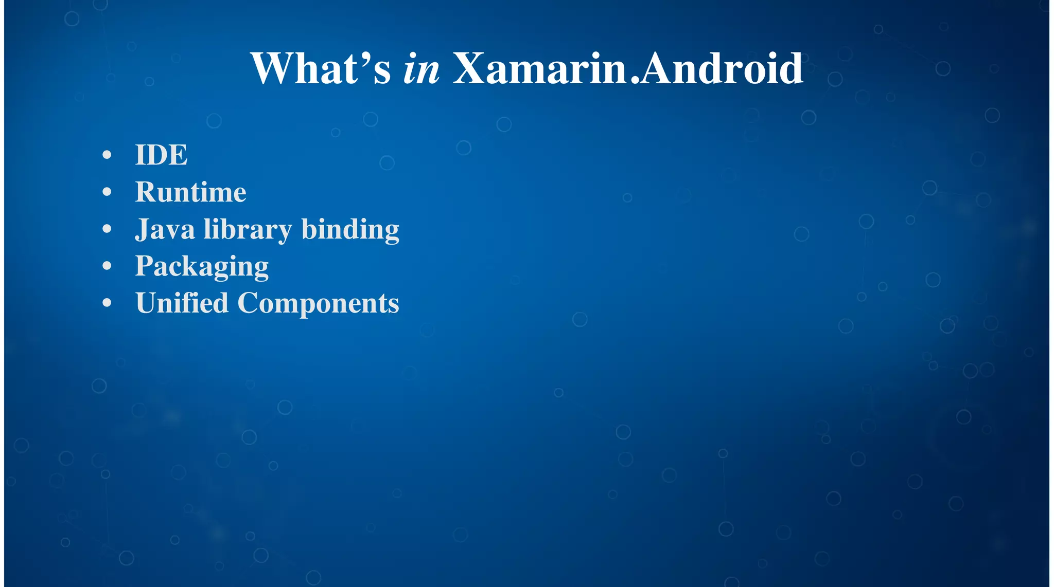 What’s in Xamarin.Android
IDE
Runtime
Java library binding
Packaging
Unified Components
•
•
•
•
•
 