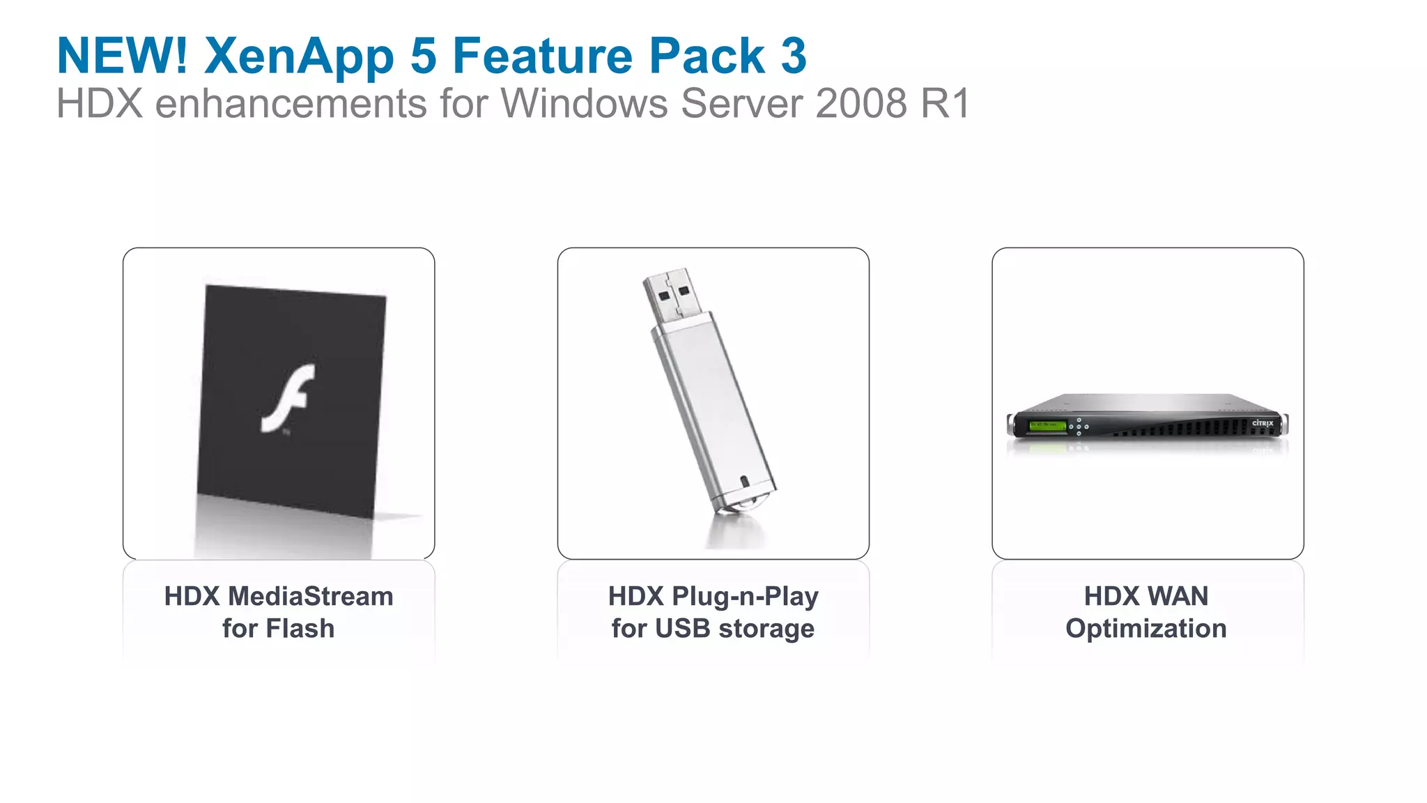NEW! XenApp 5 Feature Pack 3
HDX enhancements for Windows Server 2008 R1




     HDX MediaStream     HDX Plug-n-Play       HDX WAN
        for Flash        for USB storage      Optimization
 