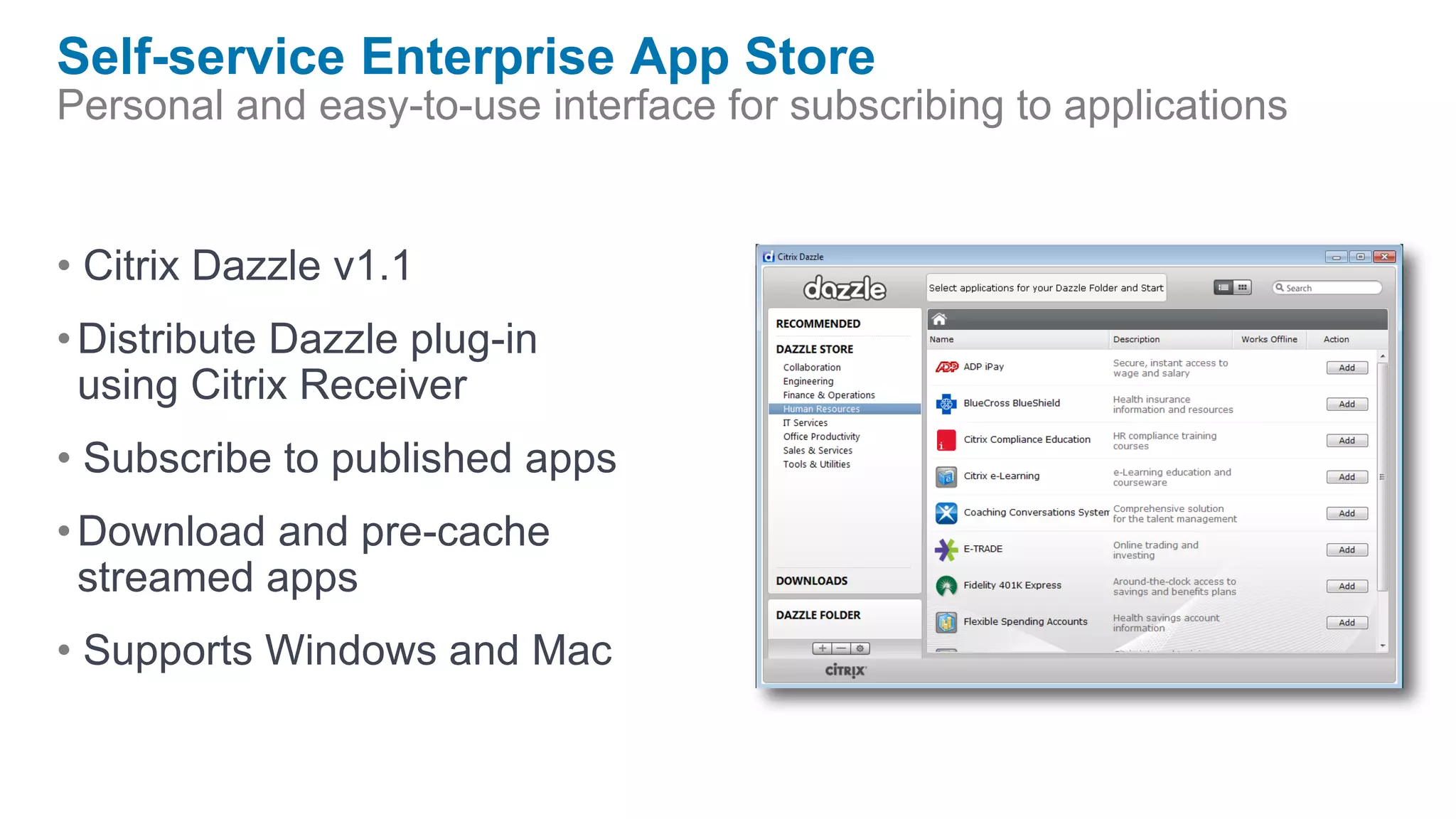 Self-service Enterprise App Store
Personal and easy-to-use interface for subscribing to applications


• Citrix Dazzle v1.1
• Distribute Dazzle plug-in
  using Citrix Receiver
• Subscribe to published apps
• Download and pre-cache
  streamed apps
• Supports Windows and Mac
 