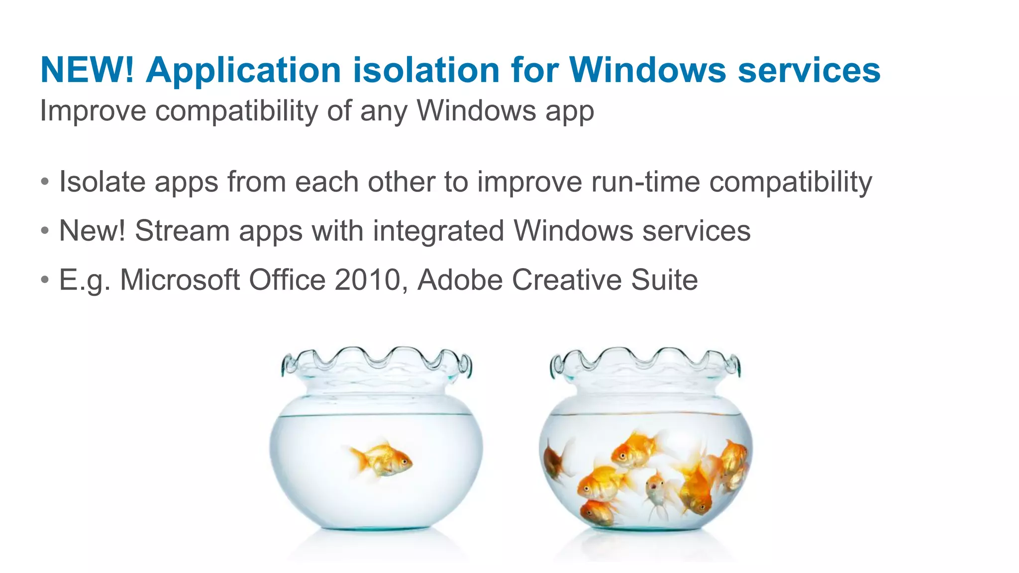 NEW! Application isolation for Windows services
Improve compatibility of any Windows app

• Isolate apps from each other to improve run-time compatibility
• New! Stream apps with integrated Windows services
• E.g. Microsoft Office 2010, Adobe Creative Suite
 