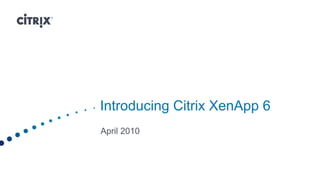 Introducing Citrix XenApp 6
April 2010
 