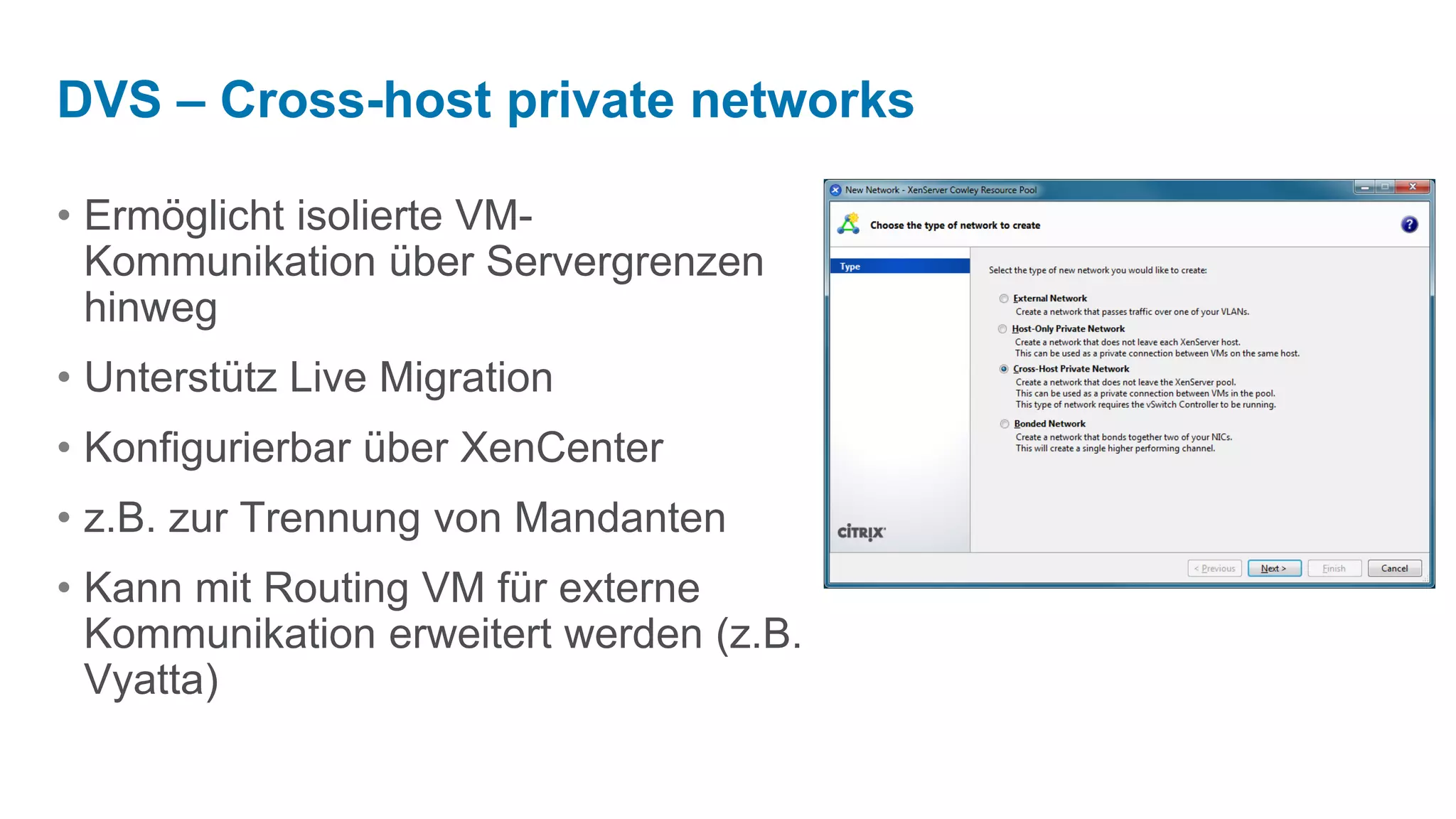 DVS – Cross-host private networks

• Ermöglicht isolierte VM-
  Kommunikation über Servergrenzen
  hinweg
• Unterstütz Live Migration
• Konfigurierbar über XenCenter
• z.B. zur Trennung von Mandanten
• Kann mit Routing VM für externe
  Kommunikation erweitert werden (z.B.
  Vyatta)
 