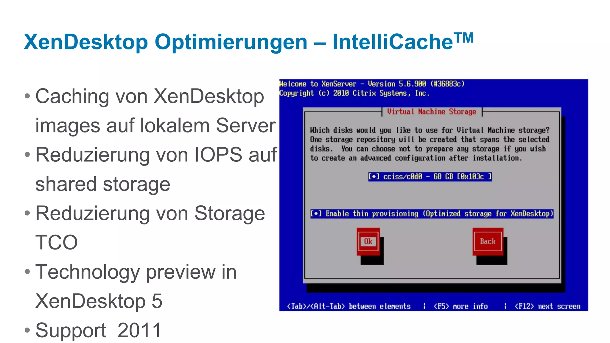 XenDesktop Optimierungen – IntelliCacheTM

• Caching von XenDesktop
  images auf lokalem Server
• Reduzierung von IOPS auf
  shared storage
• Reduzierung von Storage
  TCO
• Technology preview in
  XenDesktop 5
• Support 2011
 