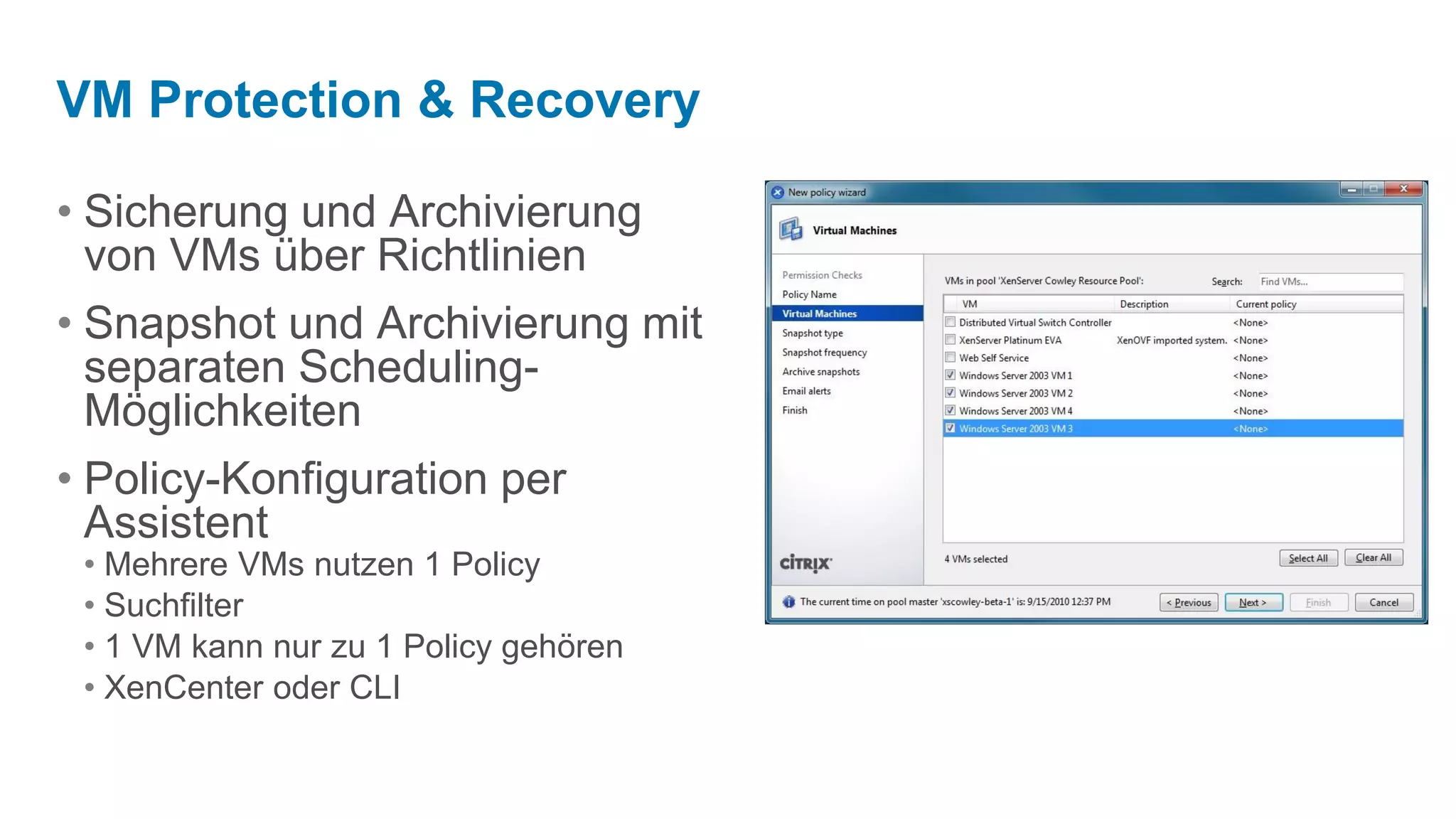 VM Protection & Recovery

• Sicherung und Archivierung
  von VMs über Richtlinien
• Snapshot und Archivierung mit
  separaten Scheduling-
  Möglichkeiten
• Policy-Konfiguration per
  Assistent
 • Mehrere VMs nutzen 1 Policy
 • Suchfilter
 • 1 VM kann nur zu 1 Policy gehören
 • XenCenter oder CLI
 