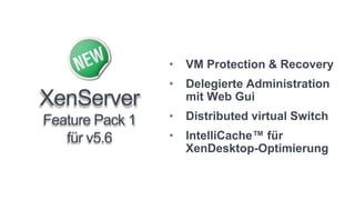 •   VM Protection & Recovery
                 •   Delegierte Administration
XenServer            mit Web Gui

Feature Pack 1   •   Distributed virtual Switch
   für v5.6      •   IntelliCache™ für
                     XenDesktop-Optimierung
 
