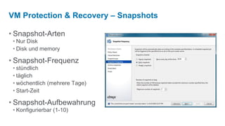 VM Protection & Recovery – Snapshots

• Snapshot-Arten
 • Nur Disk
 • Disk und memory

• Snapshot-Frequenz
 • stündlich
 • täglich
 • wöchentlich (mehrere Tage)
 • Start-Zeit

• Snapshot-Aufbewahrung
 • Konfigurierbar (1-10)
 