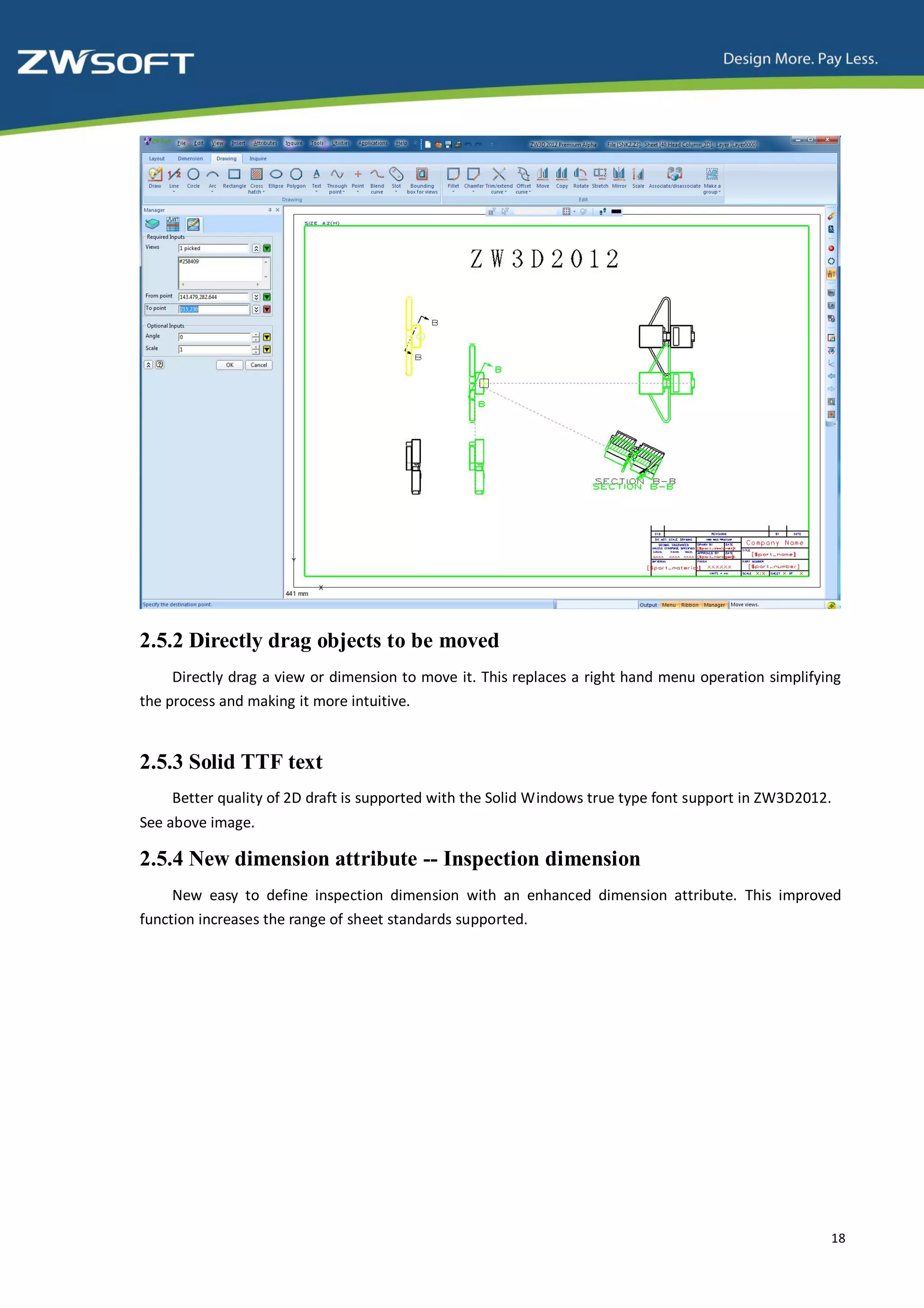 2.5.2 Directly drag objects to be moved
     Directly drag a view or dimension to move it. This replaces a right hand menu operation simplifying
the process and making it more intuitive.


2.5.3 Solid TTF text
    Better quality of 2D draft is supported with the Solid Windows true type font support in ZW3D2012.
See above image.

2.5.4 New dimension attribute -- Inspection dimension
     New easy to define inspection dimension with an enhanced dimension attribute. This improved
function increases the range of sheet standards supported.




                                                                                                      18
 