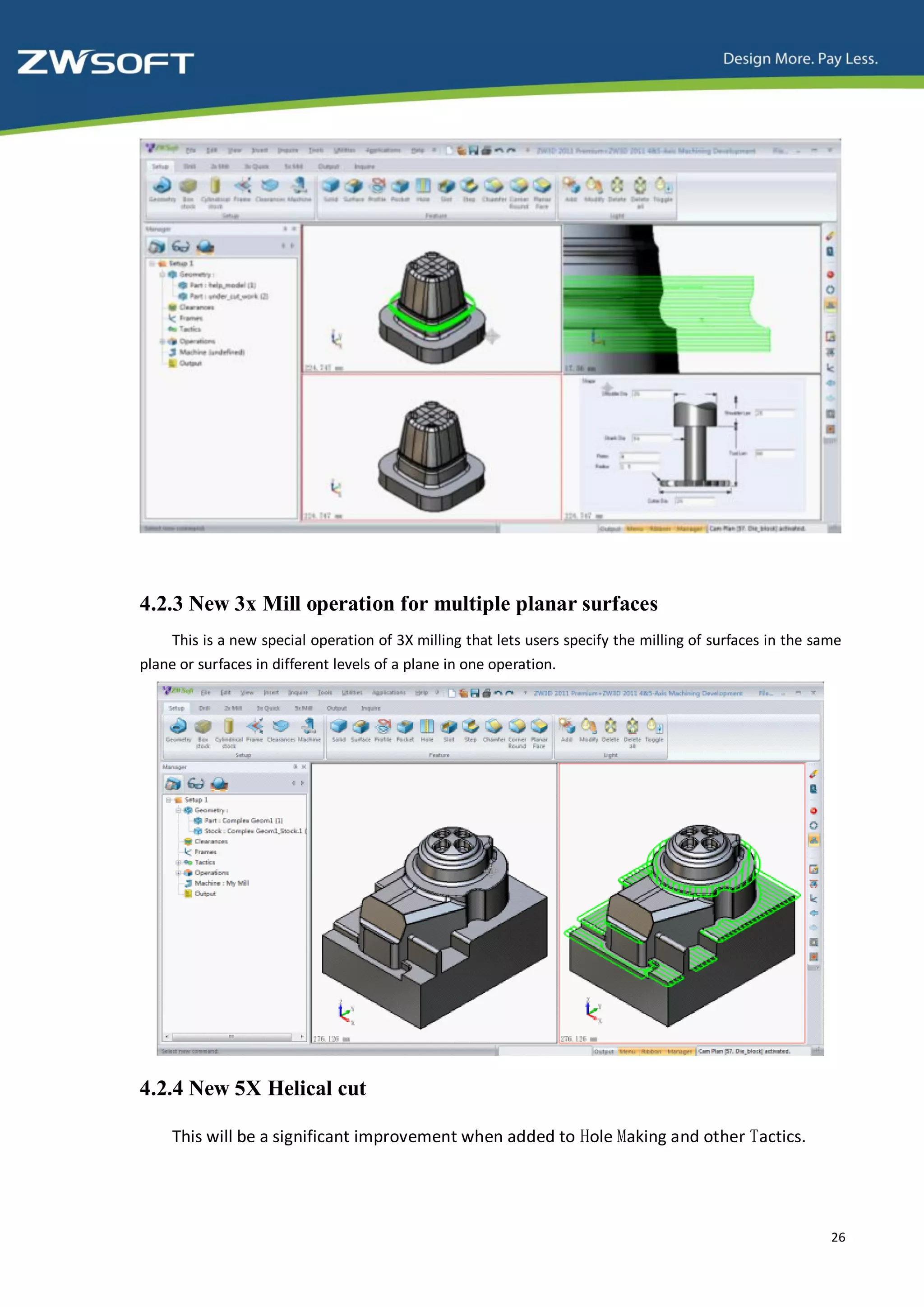 4.2.3 New 3x Mill operation for multiple planar surfaces
    This is a new special operation of 3X milling that lets users specify the milling of surfaces in the same
plane or surfaces in different levels of a plane in one operation.




4.2.4 New 5X Helical cut

     This will be a significant improvement when added to Hole Making and other Tactics.




                                                                                                           26
 