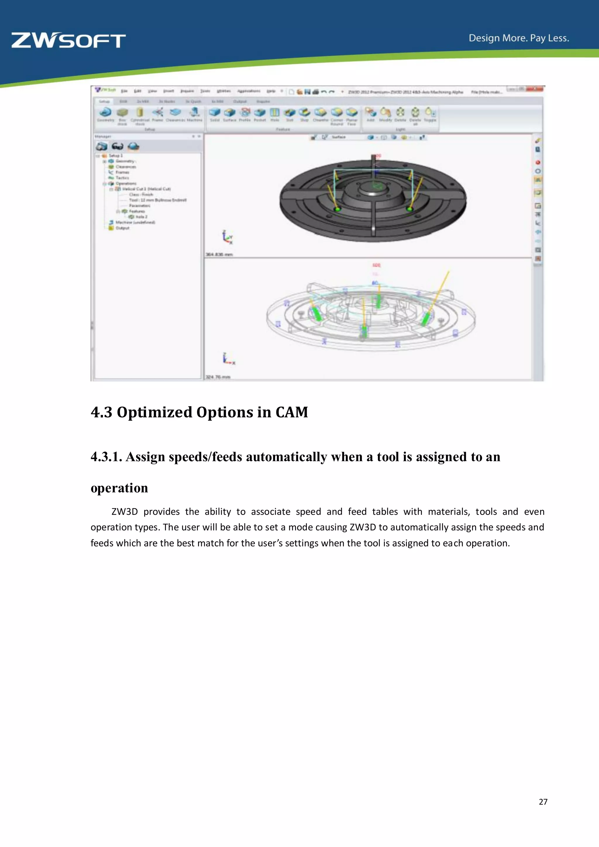 4.3 Optimized Options in CAM

4.3.1. Assign speeds/feeds automatically when a tool is assigned to an

operation
    ZW3D provides the ability to associate speed and feed tables with materials, tools and even
operation types. The user will be able to set a mode causing ZW3D to automatically assign the speeds and
feeds which are the best match for the user’s settings when the tool is assigned to each operation.




                                                                                                      27
 