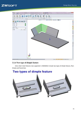 3.1.4 New type of dimple feature
    Extra sheet metal features now supported in ZW3D2012 include two types of dimple feature, Plain
Dimple and Flared Hole.




                                                                                                 23
 