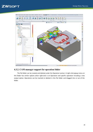 4.3.2. CAM manager support for operation folder
    The file folder can be created and deleted under the Operation section. A right-click popup menu on
this folder has similar options when right-click is on Operation and specific operation including a new
output option. Operations can be inserted or deleted in this file folder and dragged into or out of the
folder.




                                                                                                     28
 