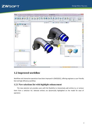 1.2 Improved workflow

Workflow and interactive operations have been improved in ZW3D2012, offering engineers a user friendly
feel and high efficiency workflow.

1.2.1 New selections list with highlight enhancement
    The new selection set provides users with the flexibility to interactively add entities to, or remove
them from a selection list. Selected entities are dynamically highlighted on the model for ease of
operation.




                                                                                                        3
 